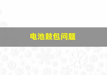 电池鼓包问题