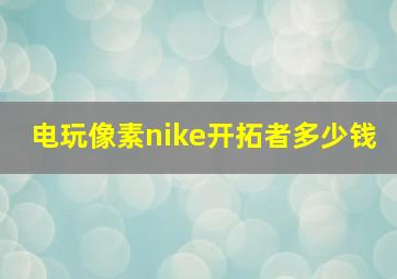 电玩像素nike开拓者多少钱