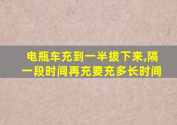 电瓶车充到一半拔下来,隔一段时间再充要充多长时间