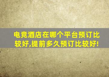 电竞酒店在哪个平台预订比较好,提前多久预订比较好!