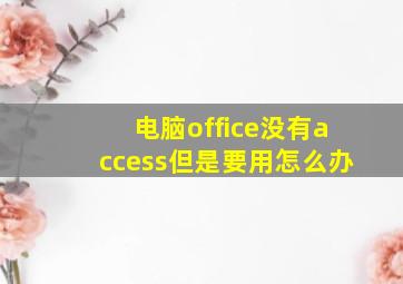 电脑office没有access但是要用怎么办