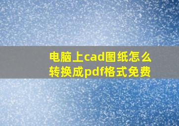 电脑上cad图纸怎么转换成pdf格式免费