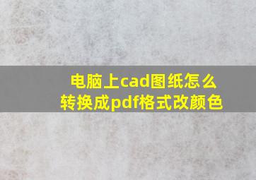 电脑上cad图纸怎么转换成pdf格式改颜色