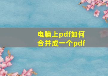 电脑上pdf如何合并成一个pdf