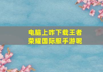 电脑上咋下载王者荣耀国际服手游呢