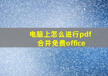 电脑上怎么进行pdf合并免费office