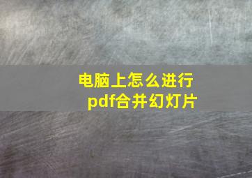 电脑上怎么进行pdf合并幻灯片