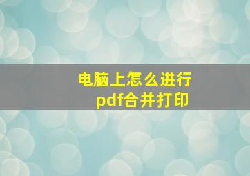 电脑上怎么进行pdf合并打印