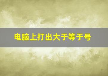 电脑上打出大于等于号