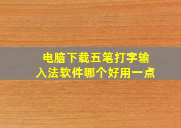 电脑下载五笔打字输入法软件哪个好用一点