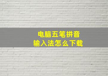 电脑五笔拼音输入法怎么下载