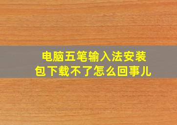 电脑五笔输入法安装包下载不了怎么回事儿