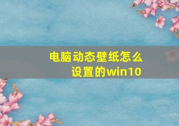 电脑动态壁纸怎么设置的win10