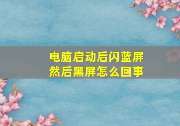 电脑启动后闪蓝屏然后黑屏怎么回事