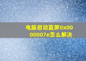 电脑启动蓝屏0x0000007e怎么解决