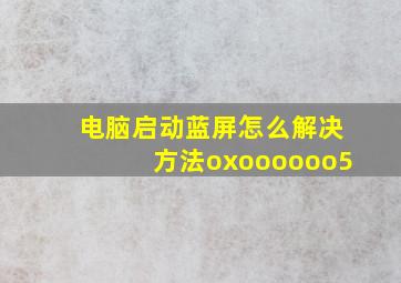 电脑启动蓝屏怎么解决方法oxoooooo5