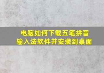 电脑如何下载五笔拼音输入法软件并安装到桌面