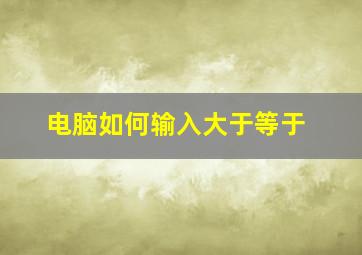 电脑如何输入大于等于