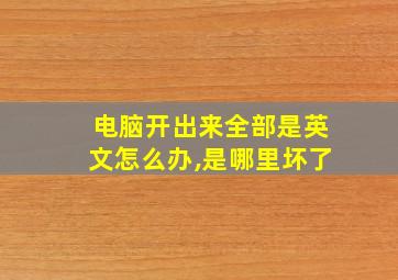 电脑开出来全部是英文怎么办,是哪里坏了