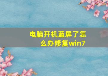 电脑开机蓝屏了怎么办修复win7