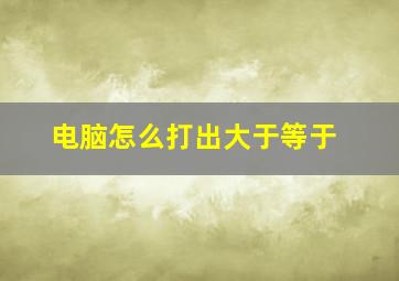 电脑怎么打出大于等于