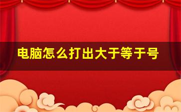 电脑怎么打出大于等于号