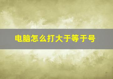 电脑怎么打大于等于号