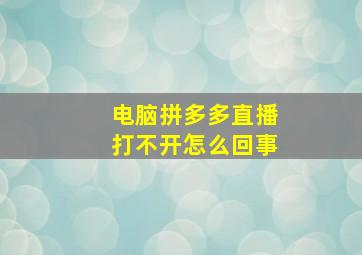 电脑拼多多直播打不开怎么回事