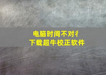 电脑时间不对彳下载超牛校正软件