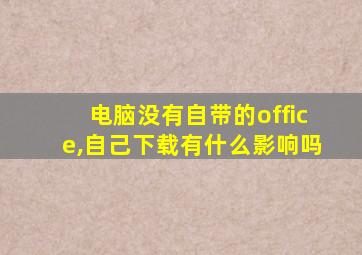 电脑没有自带的office,自己下载有什么影响吗