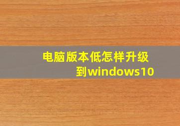 电脑版本低怎样升级到windows10