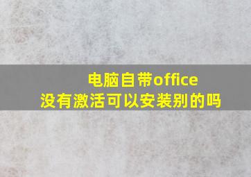 电脑自带office没有激活可以安装别的吗