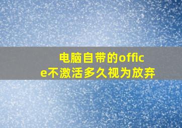 电脑自带的office不激活多久视为放弃