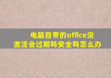 电脑自带的office没激活会过期吗安全吗怎么办