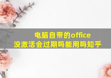 电脑自带的office没激活会过期吗能用吗知乎