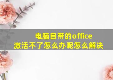 电脑自带的office激活不了怎么办呢怎么解决