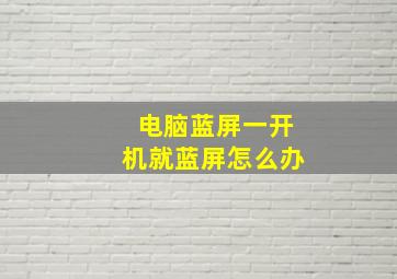 电脑蓝屏一开机就蓝屏怎么办