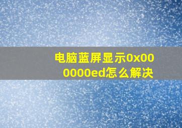 电脑蓝屏显示0x000000ed怎么解决