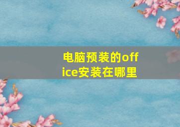 电脑预装的office安装在哪里