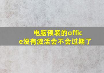 电脑预装的office没有激活会不会过期了