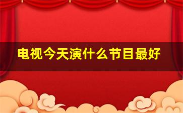 电视今天演什么节目最好