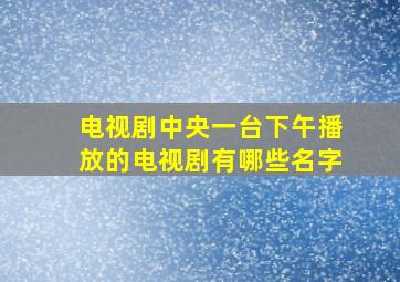 电视剧中央一台下午播放的电视剧有哪些名字