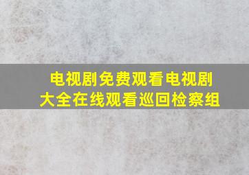 电视剧免费观看电视剧大全在线观看巡回检察组