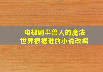 电视剧半兽人的魔法世界根据谁的小说改编