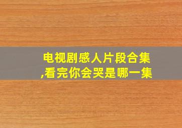 电视剧感人片段合集,看完你会哭是哪一集