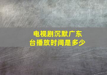 电视剧沉默广东台播放时间是多少