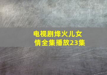 电视剧烽火儿女情全集播放23集