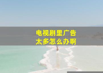 电视剧里广告太多怎么办啊