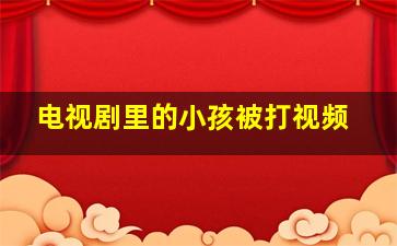 电视剧里的小孩被打视频