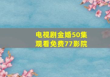 电视剧金婚50集观看免费77影院